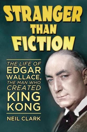 Stranger Than Fiction The Life of Edgar Wallace, the Man who Created King Kong by Neil Clark