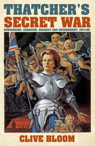 Thatcher's Secret War Subversion, Coercion, Secrecy and Government, 1974-90 by Clive Bloom