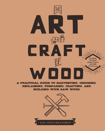 The Art and Craft of Wood A Practical Guide to Harvesting, Choosing, Reclaiming, Preparing, Crafting, and Building with Raw Wood by Silas J. Kyler, David Hildreth