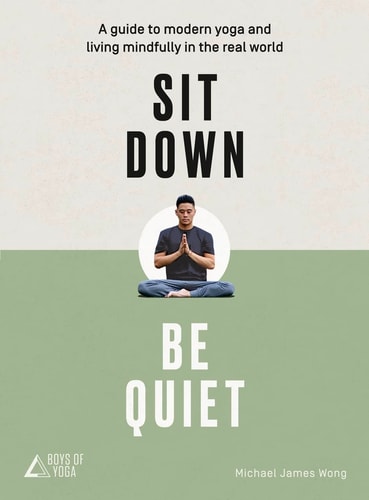 Sit Down, Be Quiet A Modern Guide to Yoga and Mindful Living by Michael James Wong, The Boys of Yoga