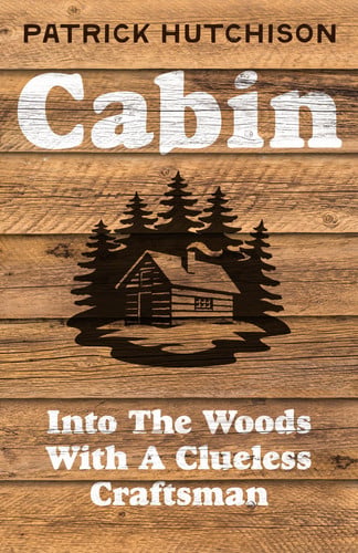 Cabin: into the woods with a clueless craftsman by Hutchison, Patrick (Journalist)