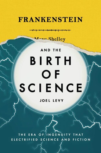 Frankenstein and the Birth of Science: The Era of Ingenuity that Electrified Science and Fiction by Joel Levy