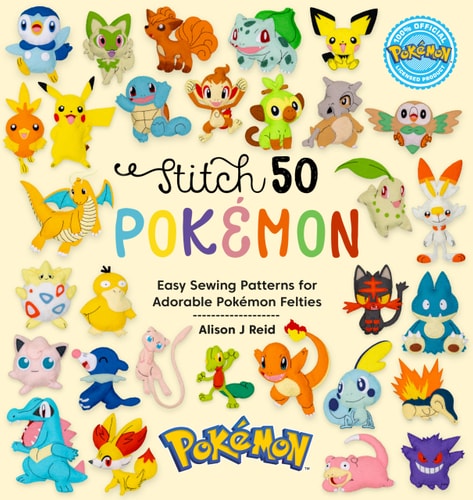 Stitch 50 Pokémon: Easy sewing patterns for adorable Pokémon felties by Alison J Reid