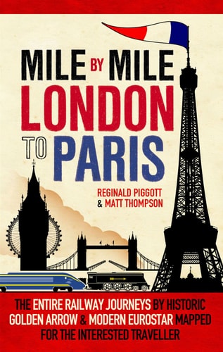 Mile by Mile: London to Paris: The Entire Route by Historic Golden Arrow and Modern Eurostar by Reginald Piggott, Matt Thompson