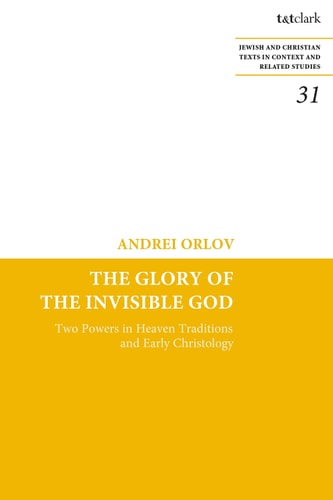 The Glory of the Invisible God: Two Powers in Heaven Traditions and Early Christology (Jewish and Christian Texts, 31) by Andrei Orlov