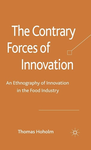 The Contrary Forces of Innovation An Ethnography of Innovation in the Food Industry by T. Hoholm