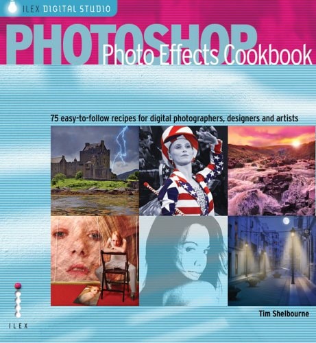 Photoshop Photo Effects Cookbook: 61 Easy-to-follow Recipes for Digital Photographers, Designers and Artists (Ilex Digital Studio) by Tim Shelbourne