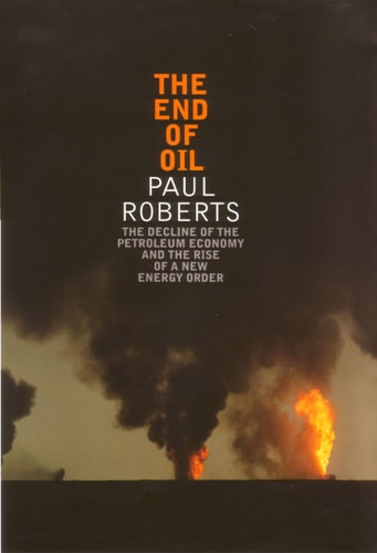 The End of Oil : The decline of The Petroleum Economy and the rise of a New energy Order by Paul Roberts