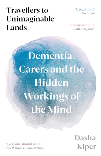 Travellers to Unimaginable Lands Dementia, Carers and the Hidden Workings of the Mind by Dasha Kiper
