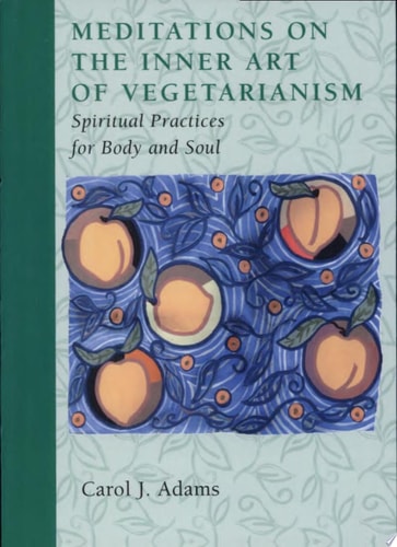 Meditations on the Inner Art of Vegetarianism Spiritual Practices for Body and Soul by Carol J. Adams