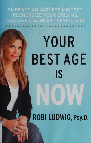 Your Best Age Is Now: Embrace an Ageless Mindset, Reenergize Your Dreams, and Live a Soul-Satisfying Life by Robi Ludwig