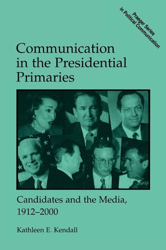 Communication in the Presidential Primaries: Candidates and the Media, 1912-2000 by Kathleen E. Kendall