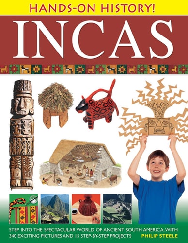 Hands-On History! Incas: Step into the spectacular world of ancient South America, with 340 exciting pictures and 15 step-by-step projects by Philip Steele