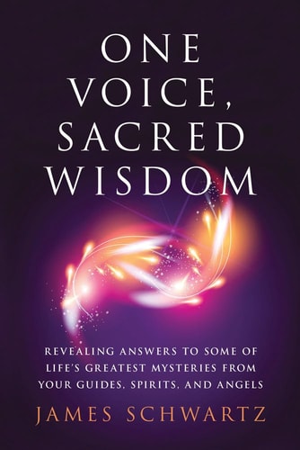 One Voice, Sacred Wisdom: Revealing Answers to Some of Life's Greatest Mysteries from Your Guides, Spirits and Angels by James Schwartz