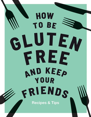 How to be Gluten-Free and Keep your Friends: Recipes & Tips by Anna Barnett