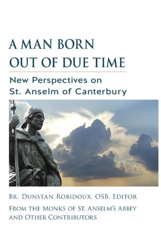 A Man Born Out of Due Time: New Perspectives on St. Anselm of Canterbury by Dunstan Robidoux