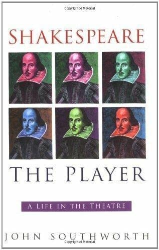 Shakespeare, the Player A Life in the Theatre by John Southworth