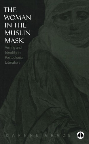 The Woman in the Muslin Mask: Veiling and Identity in Postcolonial Literature by Daphne Grace