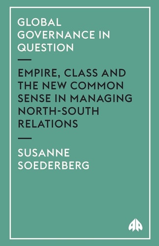 Global Governance in Question: Empire, Class and the New Common Sense in Managing North-South Relations (Critical Introductions to World Politics) by Susanne Soederberg