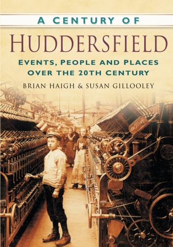 A Century of Huddersfield: Events, People and Places Over the 20th Century by Brian Haigh