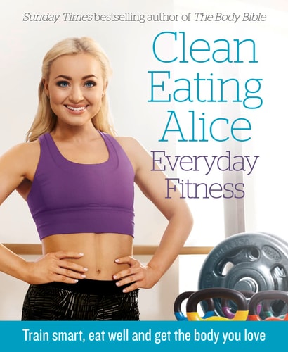 Clean Eating Alice Everyday Fitness: Train smart, eat well and get the body you love by Alice Liveing