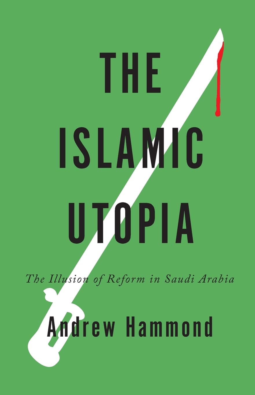 The Islamic Utopia: The Illusion of Reform in Saudi Arabia by Andrew Hammond