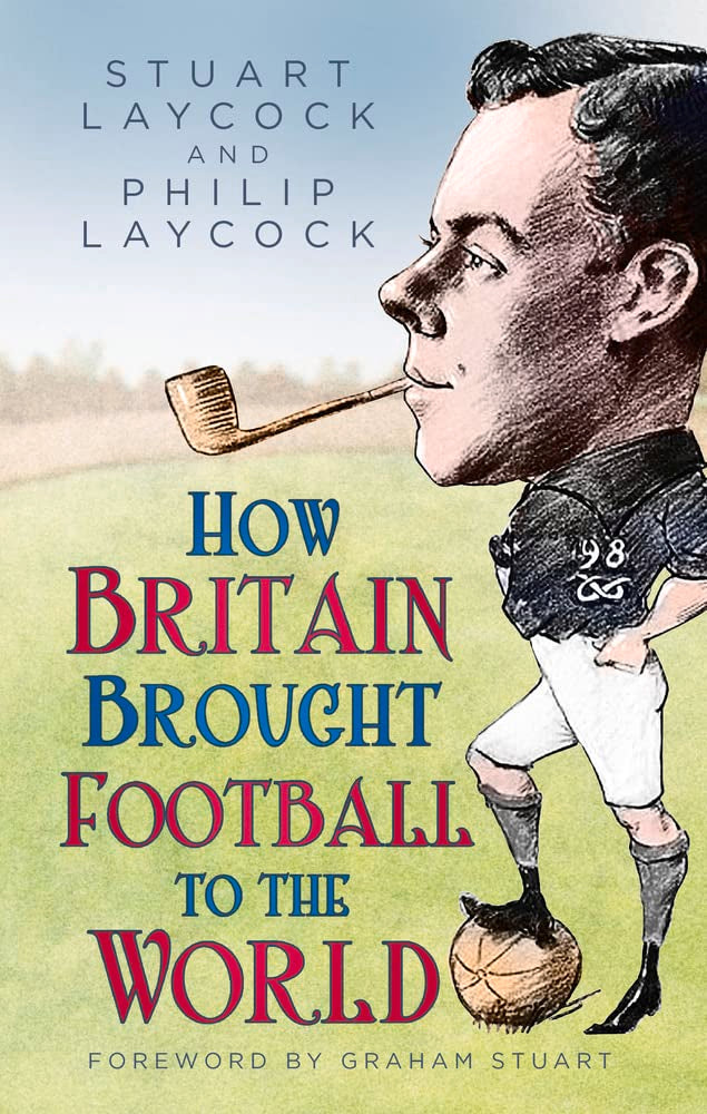 How Britain Brought Football to the World by Stuart Laycock, Philip Laycock