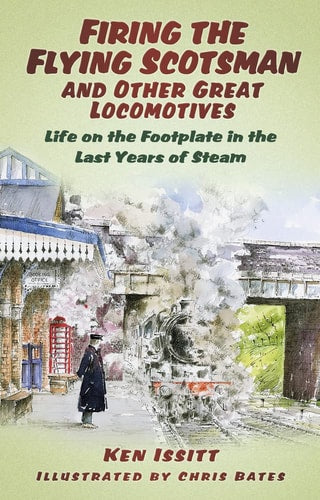 Firing the Flying Scotsman and Other Great Locomotives: Life on the Footplate in the Last Years of Steam by Ken Issitt