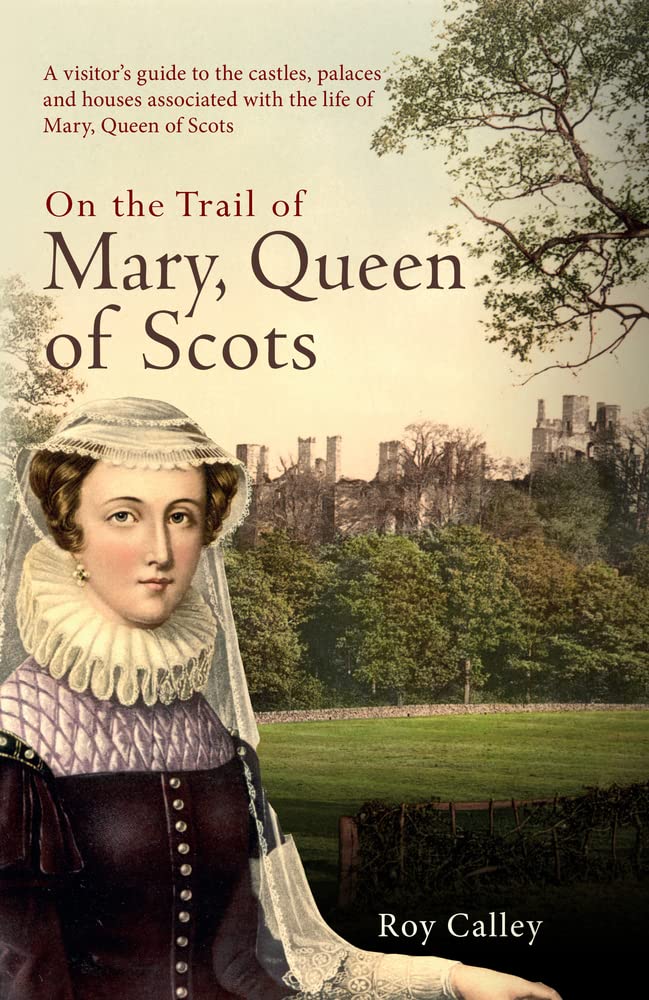 On the Trail of Mary, Queen of Scots: A visitor's guide to the castles, palaces and houses associated with the life of Mary, Queen of Scots by Roy Calley
