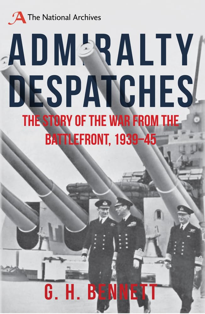 Admiralty Despatches: The Story of the War from the Battlefront 1939-45 by G. H. Bennett