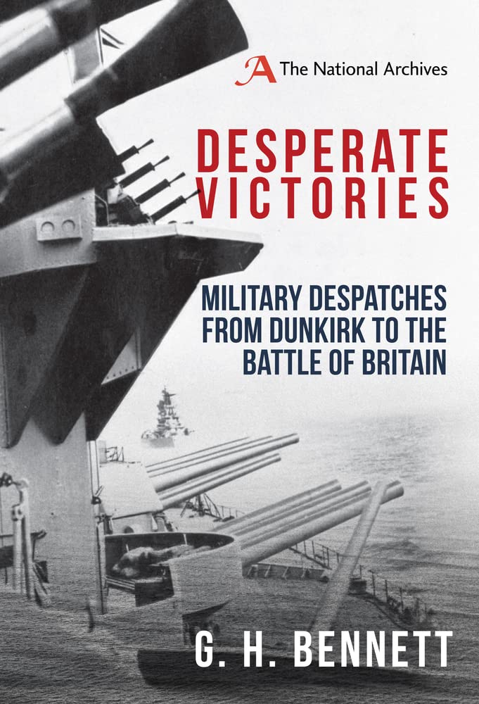 Desperate Victories: Military Despatches from Dunkirk to the Battle of Britain by G. H. Bennett