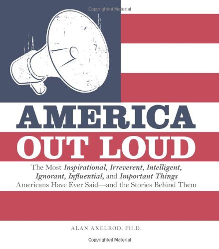 America Out Loud: The Most Inspirational, Irreverent, Intelligent, Ignorant, Influential, and Important Things Americans Have Ever Saidand the Stories Behind Them by Alan Axelrod
