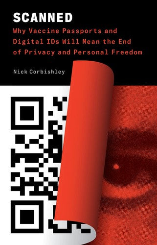 Scanned: Why Vaccine Passports and Digital IDs Will Mean the End of Privacy and Personal Freedom by Nick Corbishley