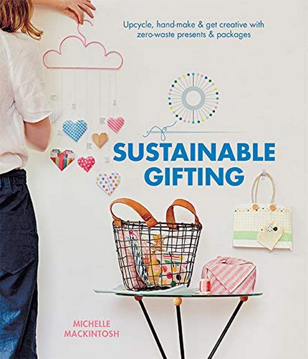 Sustainable Gifting: Upcycle, Hand-Make & Get Creative with Zero-Waste Presents & Packages by Michelle Mackintosh