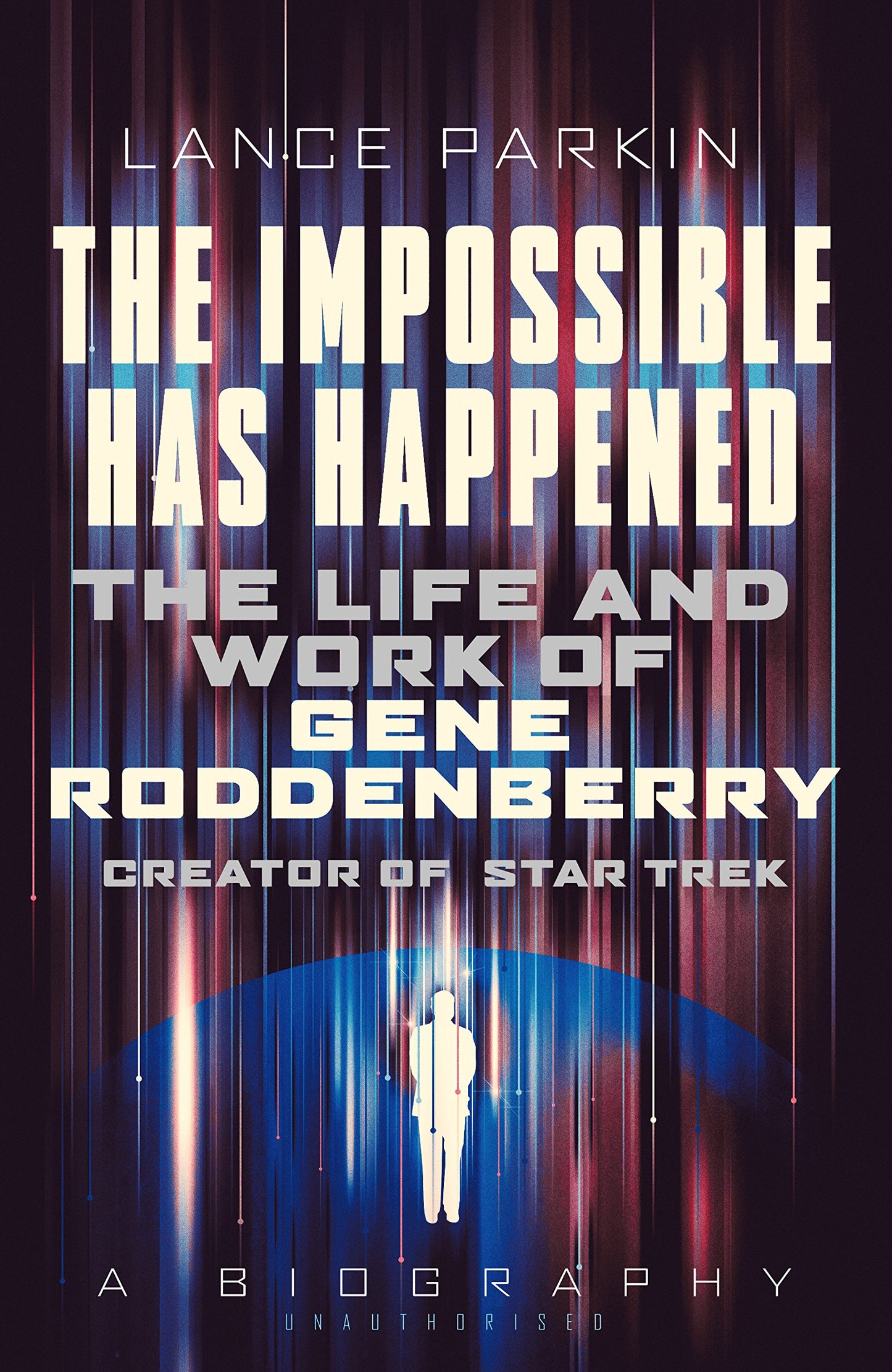 The Impossible Has Happened: The Life and Work of Gene Roddenberry, Creator of Star Trek by Lance Parkin