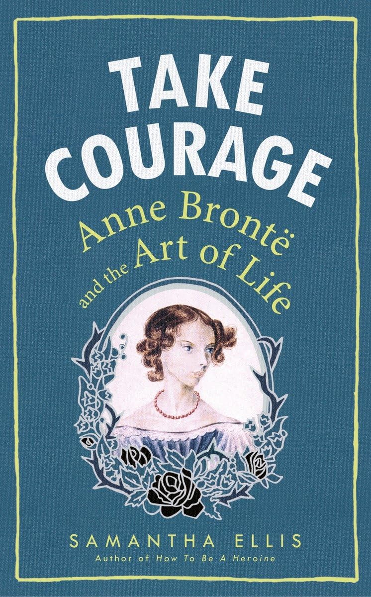 Take Courage: Anne Bronte and the Art of Life by Samantha Ellis