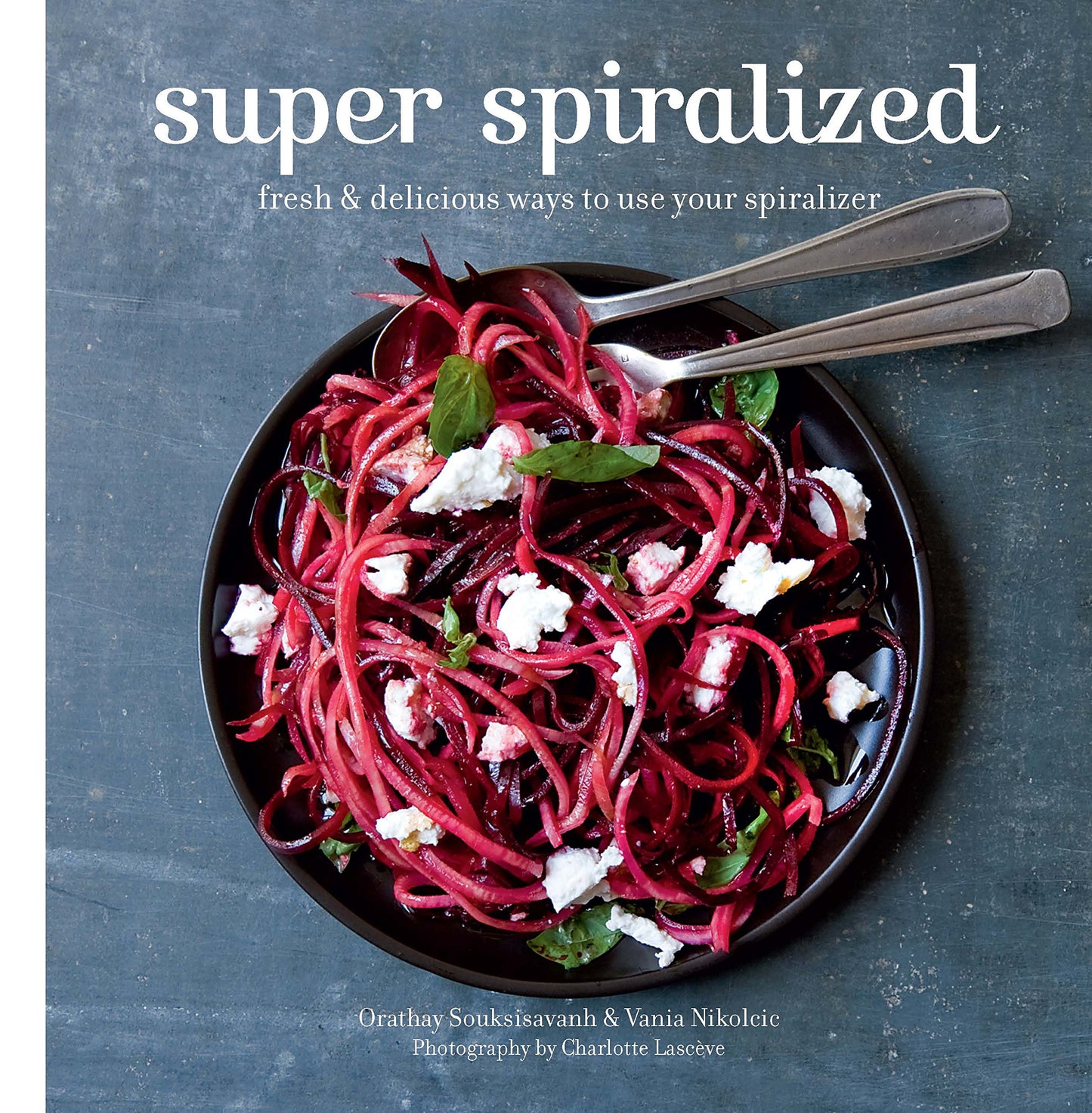 Super Spiralized: Fresh & delicious ways to use your spiralizer by Orathay Souksisavanh, Vania Nikolcic