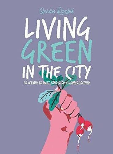 Living Green in the City: 50 Actions to Make Your Surroundings Greener by Ophelie Damblé