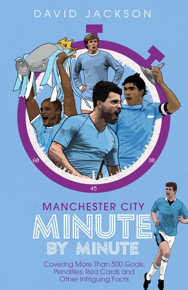 Manchester City Minute By Minute: Covering More Than 500 Goals, Penalties, Red Cards and Other Intriguing Facts by David Jackson