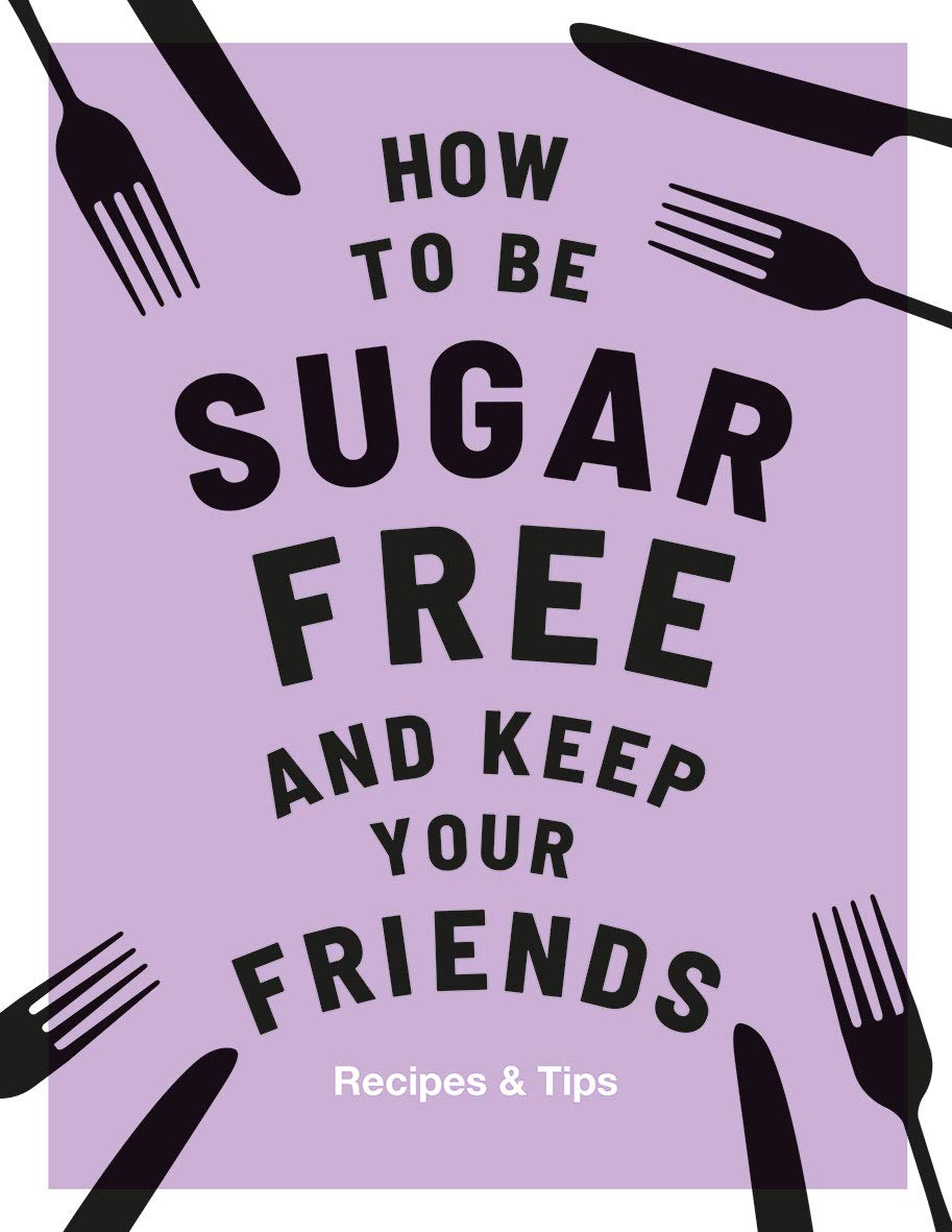 How to be Sugar-Free and Keep Your Friends: Recipes & Tips by Megan Davies