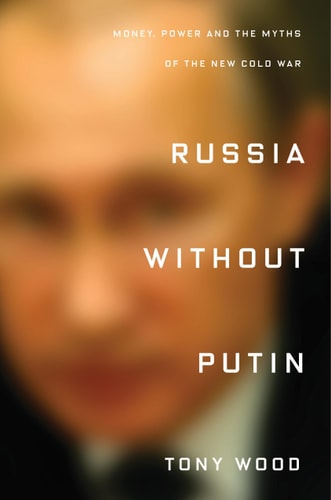 Russia Without Putin: Money, Power and the Myths of the New Cold War by Tony Wood