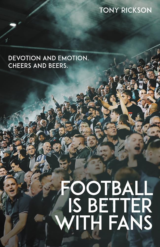 Football's Better with Fans: Devotion and Emotion, Cheers and Beers by Antony Rickson