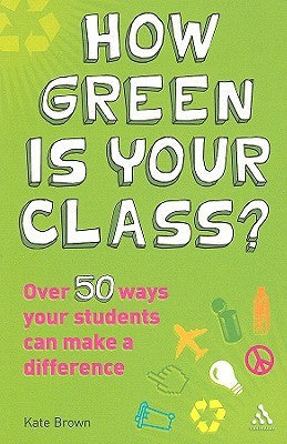 How Green is Your Class?: Over 50 Ways your Students Can Make a Difference by Kate Brown