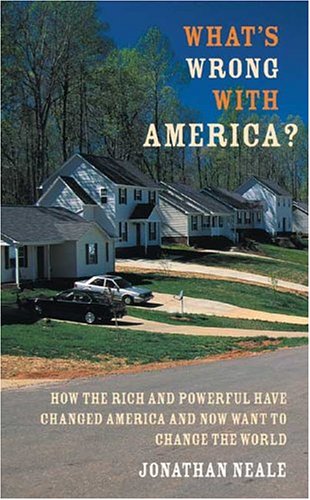 What's Wrong with America?: How the Rich and Powerful Have Changed America and Now Want to Change the World by Jonathan Neale