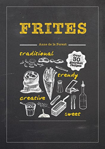 Frites: Over 30 Gourmet Recipes for all kinds of Fries, Chips and Dips by Anne de la Forest