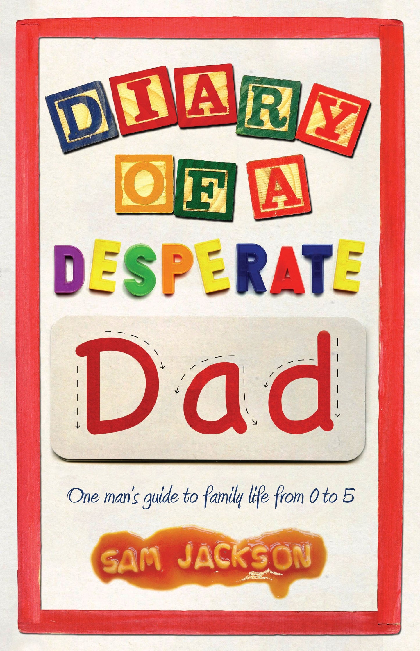 Diary of a Desperate Dad: One Man's Guide to Family Life from 0 to 5 by Sam Jackson