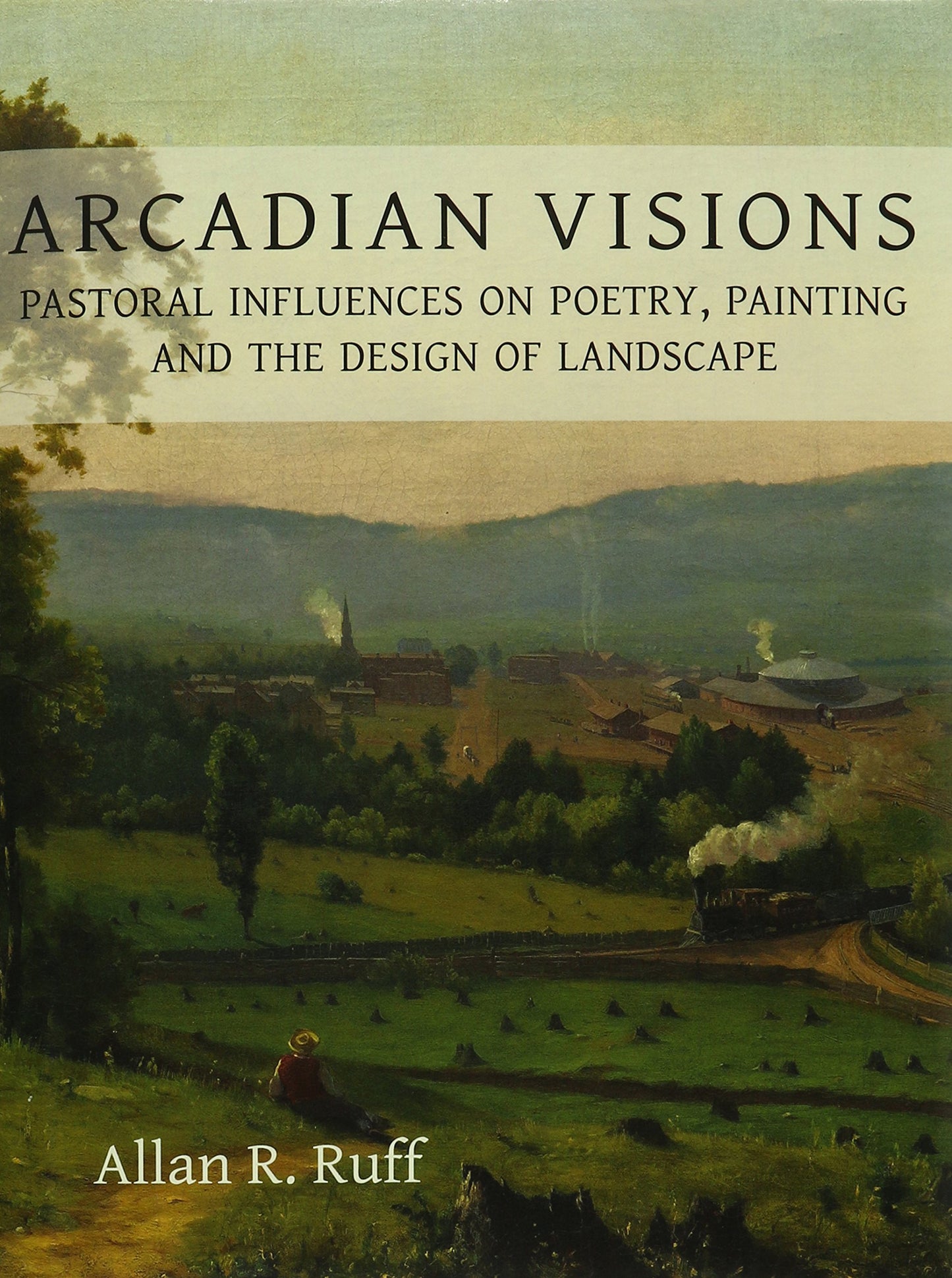 Arcadian Visions: Pastoral Influences on Poetry, Painting and the Design of Landscape by Allan R. Ruff