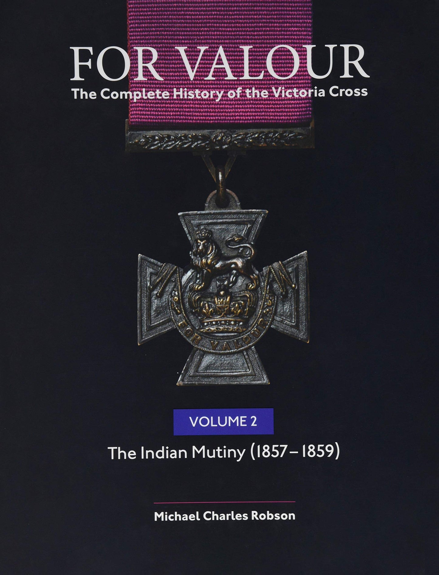 For Valour The Complete History of The Victoria Cross: Volume 2: The Indian Mutiny, 1857-1859