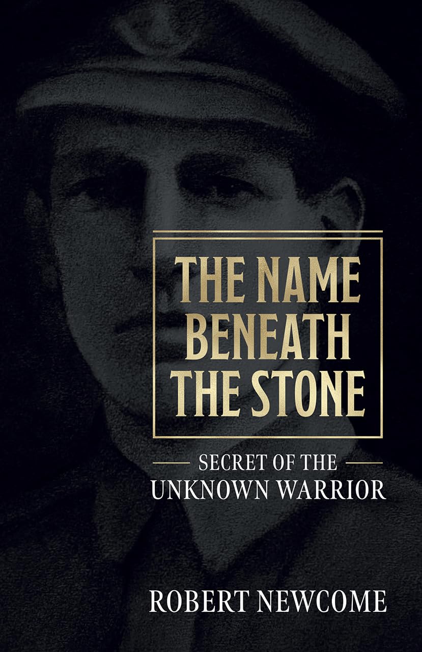 The Name Beneath the Stone: Secret of the Unknown Warrior by Robert Newcome