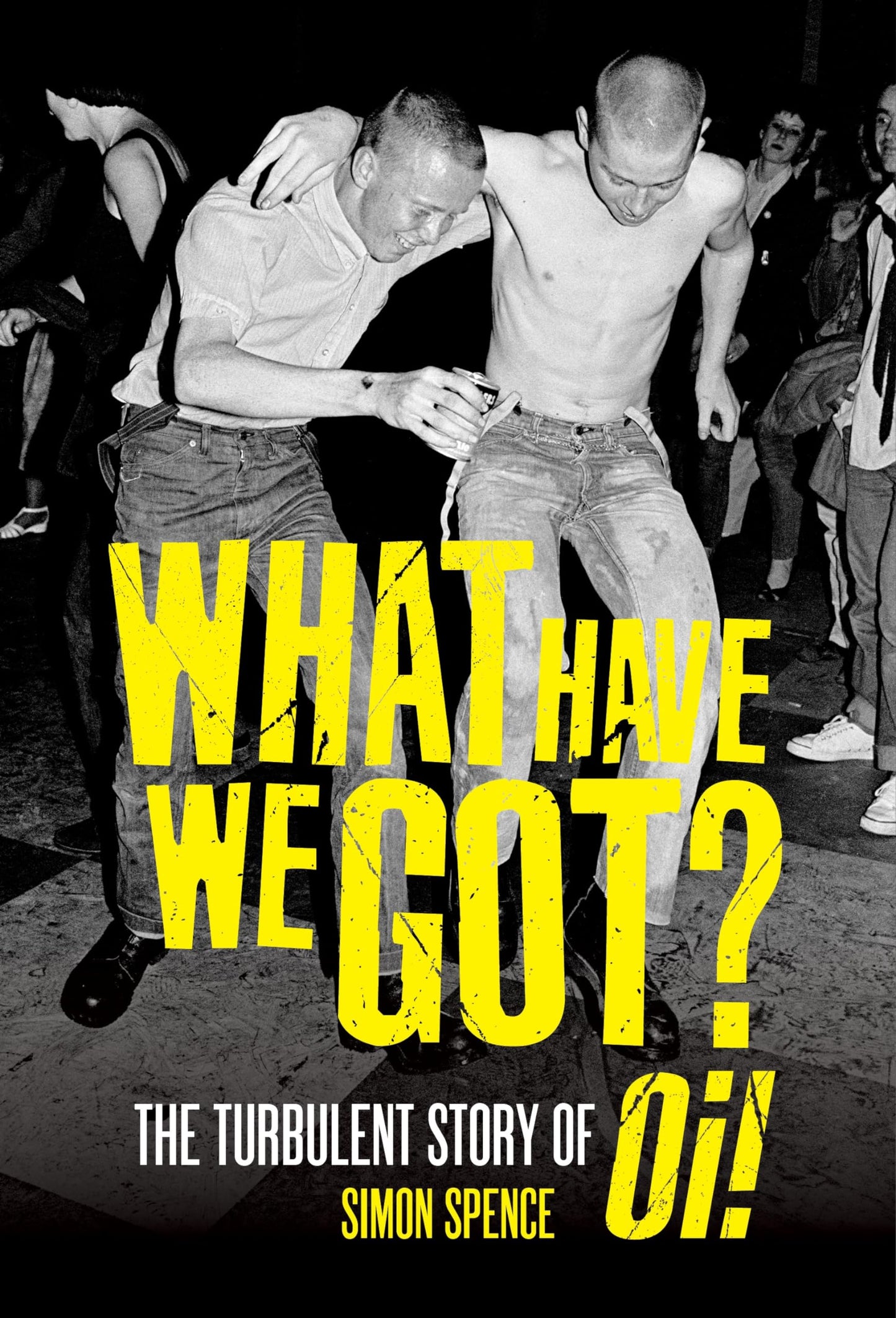 What Have We Got?: The Turbulent Story of Oi by Simon Spence